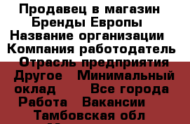 Продавец в магазин "Бренды Европы › Название организации ­ Компания-работодатель › Отрасль предприятия ­ Другое › Минимальный оклад ­ 1 - Все города Работа » Вакансии   . Тамбовская обл.,Моршанск г.